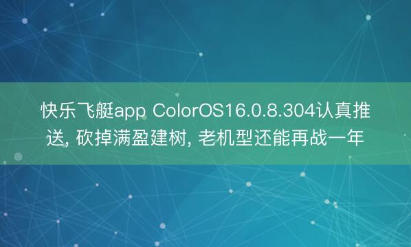 快乐飞艇app ColorOS16.0.8.304认真推送， 砍掉满盈建树， 老机型还能再战一年
