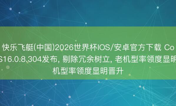 快乐飞艇(中国)2026世界杯IOS/安卓官方下载 ColorOS16.0.8.304发布， 剔除冗余树立， 老机型率领度显明晋升