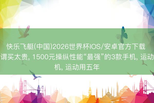 快乐飞艇(中国)2026世界杯IOS/安卓官方下载 换机无谓买太贵， 1500元操纵性能“最强”的3款手机， 运动用五年