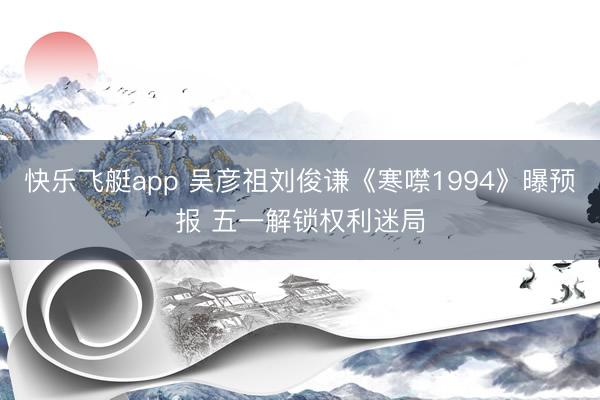 快乐飞艇app 吴彦祖刘俊谦《寒噤1994》曝预报 五一解锁权利迷局