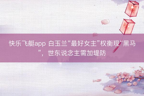 快乐飞艇app 白玉兰“最好女主”权衡现“黑马”，世东说念主需加堤防