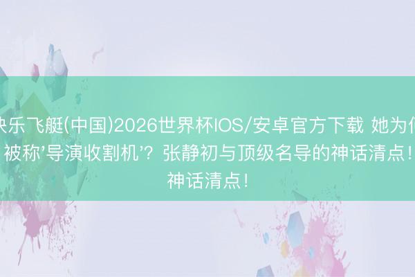 快乐飞艇(中国)2026世界杯IOS/安卓官方下载 她为何被称'导演收割机'？张静初与顶级名导的神话清点！