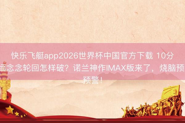快乐飞艇app2026世界杯中国官方下载 10分钟缅念念轮回怎样破？诺兰神作IMAX版来了，烧脑预警！