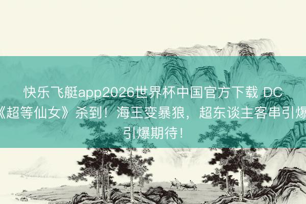 快乐飞艇app2026世界杯中国官方下载 DC新片《超等仙女》杀到！海王变暴狼，超东谈主客串引爆期待！