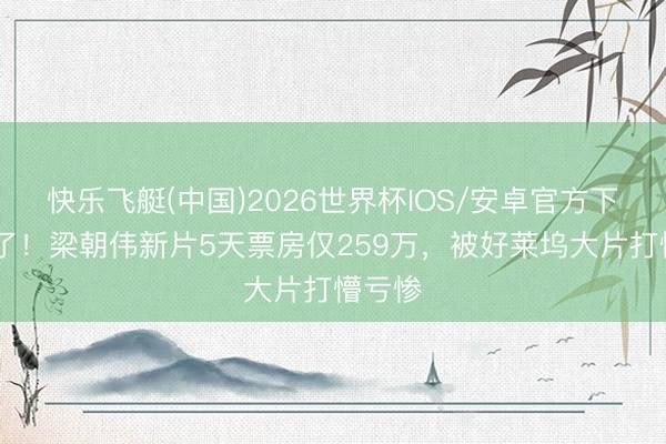 快乐飞艇(中国)2026世界杯IOS/安卓官方下载 罢了！梁朝伟新片5天票房仅259万，被好莱坞大片打懵亏惨