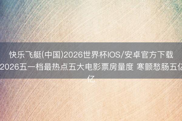 快乐飞艇(中国)2026世界杯IOS/安卓官方下载 2026五一档最热点五大电影票房量度 寒颤愁肠五亿