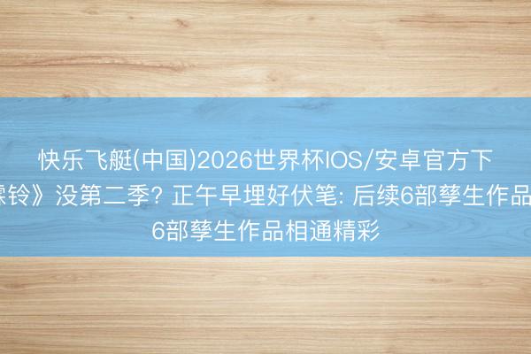 快乐飞艇(中国)2026世界杯IOS/安卓官方下载 《雨霖铃》没第二季? 正午早埋好伏笔: 后续6部孳生作品相通精彩