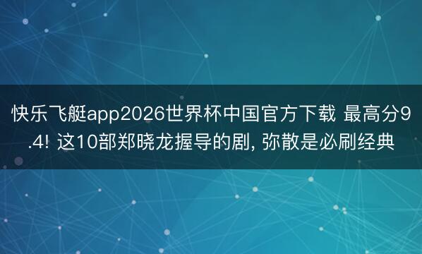 快乐飞艇app2026世界杯中国官方下载 最高分9.4! 这10部郑晓龙握导的剧， 弥散是必刷经典