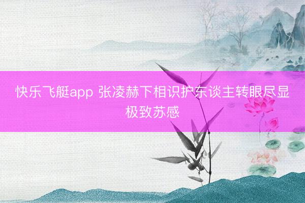 快乐飞艇app 张凌赫下相识护东谈主转眼尽显极致苏感