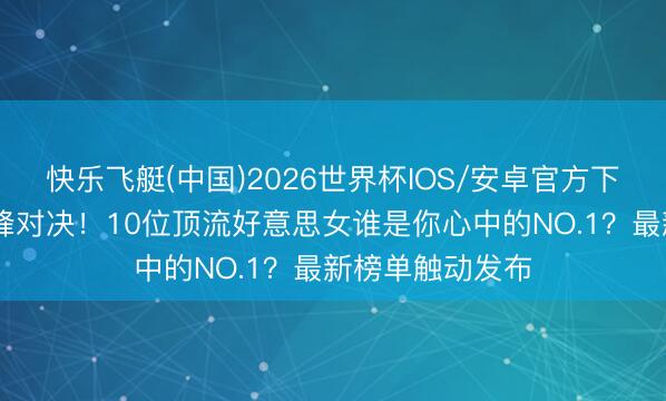 快乐飞艇(中国)2026世界杯IOS/安卓官方下载 内娱颜值巅峰对决！10位顶流好意思女谁是你心中的NO.1？最新榜单触动发布
