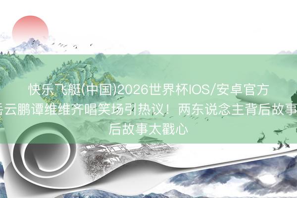 快乐飞艇(中国)2026世界杯IOS/安卓官方下载 岳云鹏谭维维齐唱笑场引热议！两东说念主背后故事太戳心