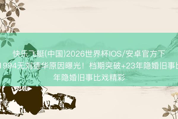 快乐飞艇(中国)2026世界杯IOS/安卓官方下载 寒颤1994无刘德华原因曝光！档期突破+23年隐婚旧事比戏精彩