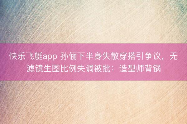 快乐飞艇app 孙俪下半身失散穿搭引争议，无滤镜生图比例失调被批：造型师背锅