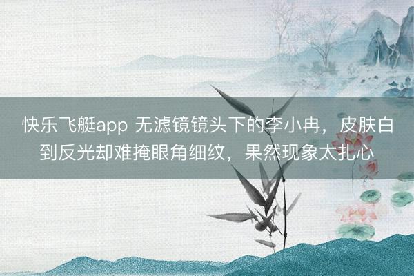 快乐飞艇app 无滤镜镜头下的李小冉，皮肤白到反光却难掩眼角细纹，果然现象太扎心