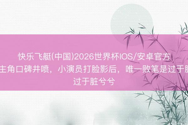 快乐飞艇(中国)2026世界杯IOS/安卓官方下载 主角口碑井喷，小演员打脸影后，唯一败笔是过于脏兮兮