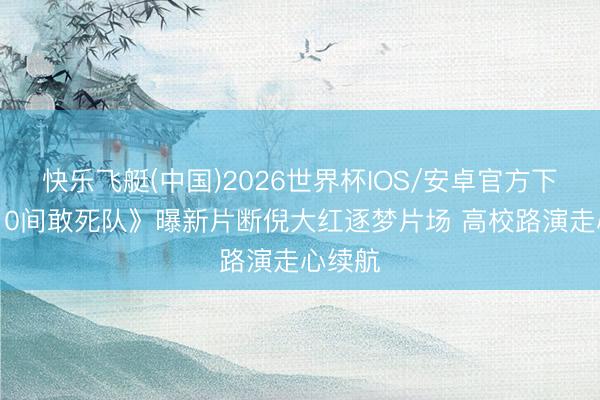 快乐飞艇(中国)2026世界杯IOS/安卓官方下载 《10间敢死队》曝新片断倪大红逐梦片场 高校路演走心续航