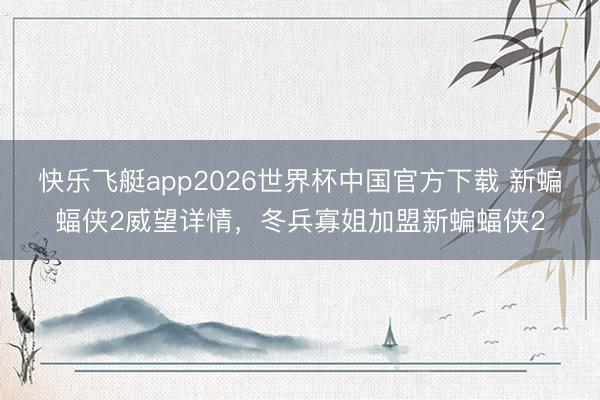 快乐飞艇app2026世界杯中国官方下载 新蝙蝠侠2威望详情，冬兵寡姐加盟新蝙蝠侠2