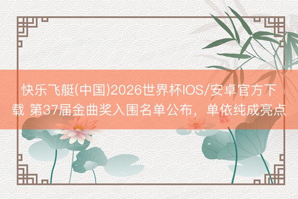 快乐飞艇(中国)2026世界杯IOS/安卓官方下载 第37届金曲奖入围名单公布,单依纯成亮点