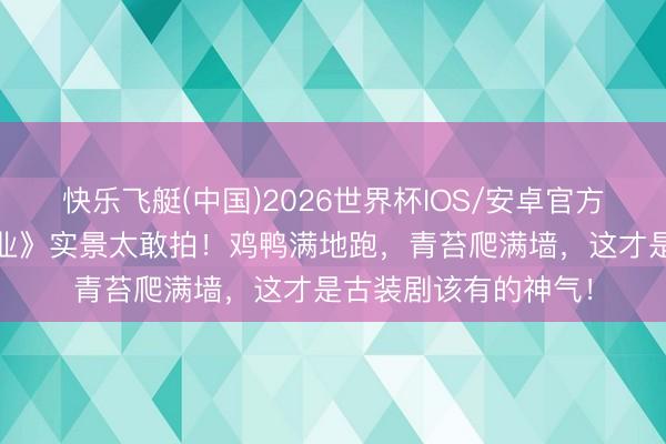快乐飞艇(中国)2026世界杯IOS/安卓官方下载 杨紫新剧《家业》实景太敢拍！鸡鸭满地跑，青苔爬满墙，这才是古装剧该有的神气！