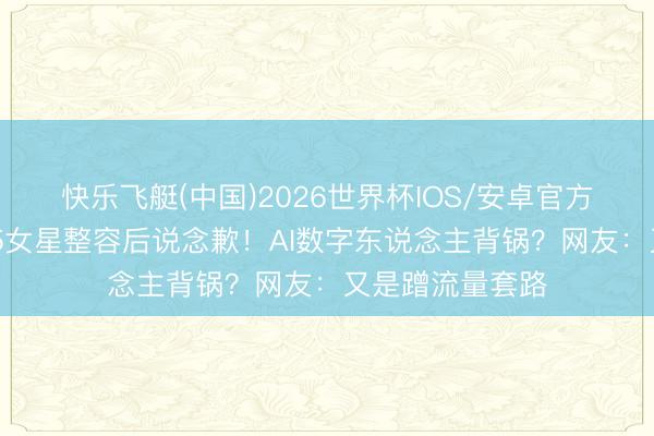 快乐飞艇(中国)2026世界杯IOS/安卓官方下载 韩安冉曝5女星整容后说念歉！AI数字东说念主背锅？网友：又是蹭流量套路