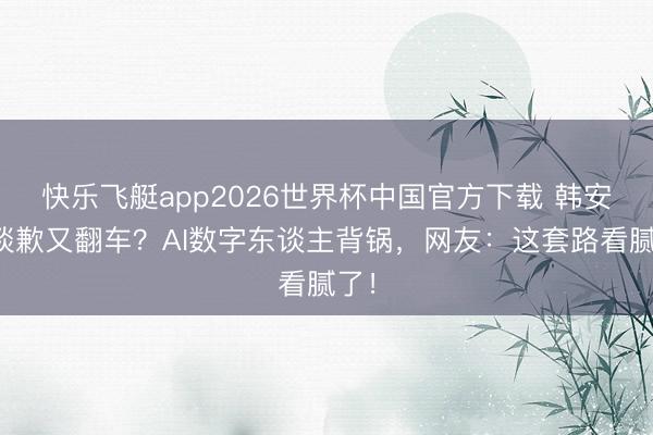 快乐飞艇app2026世界杯中国官方下载 韩安冉谈歉又翻车？AI数字东谈主背锅，网友：这套路看腻了！