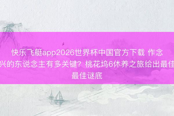 快乐飞艇app2026世界杯中国官方下载 作念不扫兴的东说念主有多关键？桃花坞6休养之旅给出最佳谜底