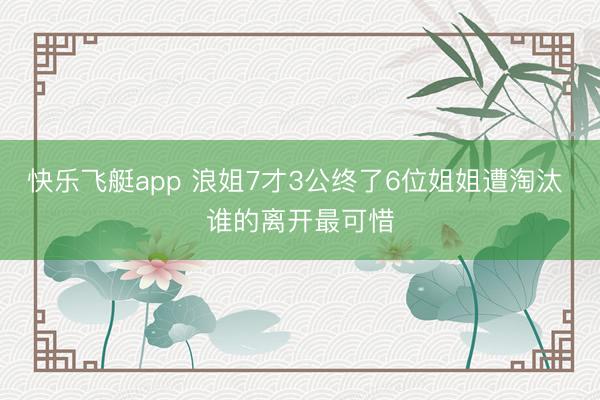 快乐飞艇app 浪姐7才3公终了6位姐姐遭淘汰 谁的离开最可惜