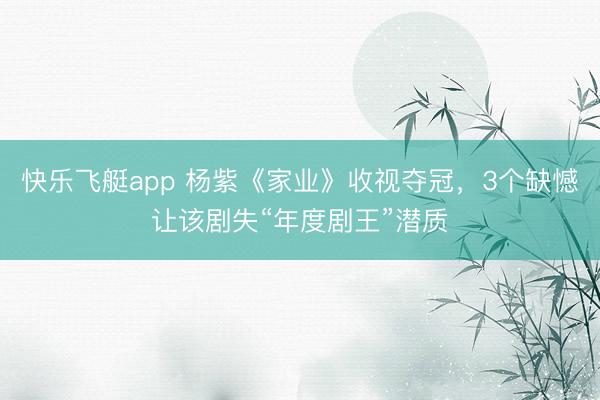 快乐飞艇app 杨紫《家业》收视夺冠，3个缺憾让该剧失“年度剧王”潜质