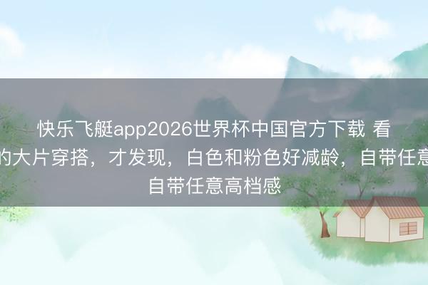 快乐飞艇app2026世界杯中国官方下载 看了孙俪的大片穿搭，才发现，白色和粉色好减龄，自带任意高档感