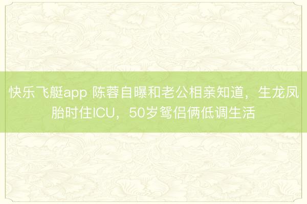 快乐飞艇app 陈蓉自曝和老公相亲知道，生龙凤胎时住ICU，50岁鸳侣俩低调生活