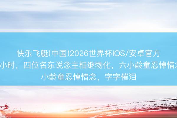 快乐飞艇(中国)2026世界杯IOS/安卓官方下载 不到72小时，四位名东说念主相继物化，六小龄童忍悼惜念，字字催泪