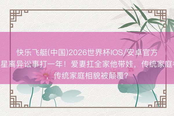 快乐飞艇(中国)2026世界杯IOS/安卓官方下载 香港男星离异讼事打一年！爱妻扛全家他带娃，传统家庭相貌被颠覆？