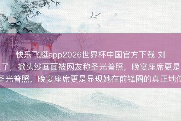 快乐飞艇app2026世界杯中国官方下载 刘诗诗山谷盛典出场一幕火了，掀头纱画面被网友称圣光普照，晚宴座席更是显现她在前锋圈的真正地位