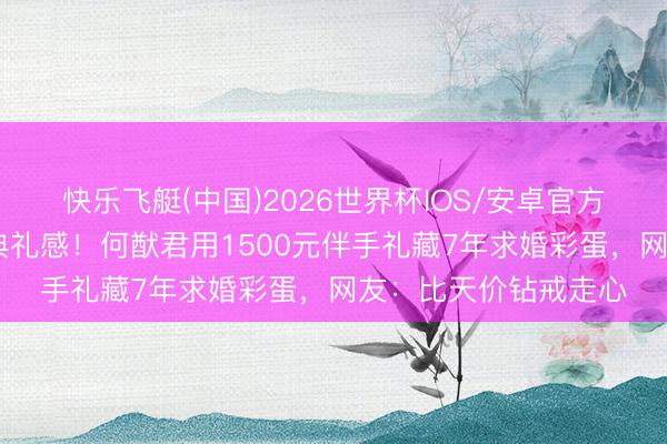 快乐飞艇(中国)2026世界杯IOS/安卓官方下载 社恐新娘等来典礼感！何猷君用1500元伴手礼藏7年求婚彩蛋，网友：比天价钻戒走心
