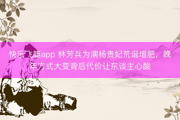 快乐飞艇app 林芳兵为演杨贵妃荒诞增肥，晚年方式大变背后代价让东谈主心酸