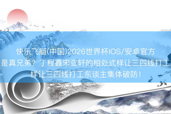 快乐飞艇(中国)2026世界杯IOS/安卓官方下载 不回讯息才是真兄弟？丁程鑫宋亚轩的相处式样让三四线打工东谈主集体破防！