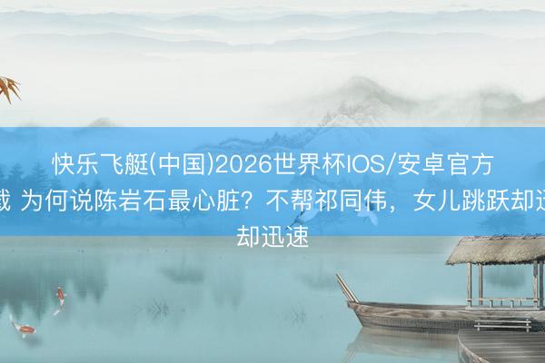 快乐飞艇(中国)2026世界杯IOS/安卓官方下载 为何说陈岩石最心脏？不帮祁同伟，女儿跳跃却迅速