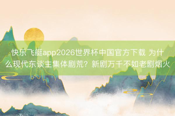 快乐飞艇app2026世界杯中国官方下载 为什么现代东谈主集体剧荒？新剧万千不如老剧烟火
