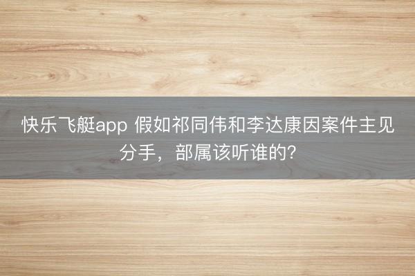 快乐飞艇app 假如祁同伟和李达康因案件主见分手，部属该听谁的？