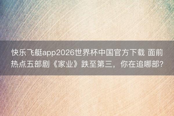 快乐飞艇app2026世界杯中国官方下载 面前热点五部剧《家业》跌至第三，你在追哪部？