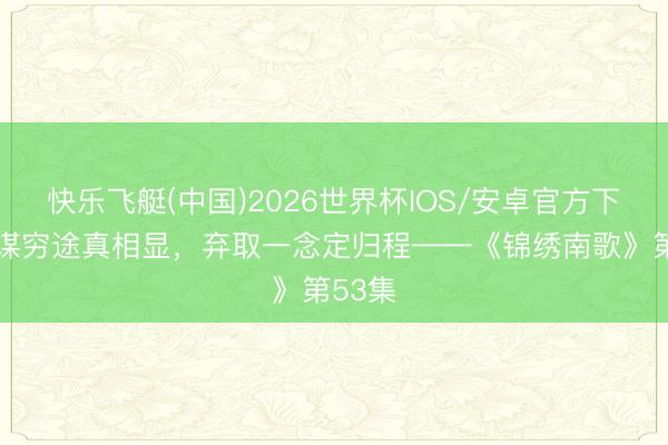 快乐飞艇(中国)2026世界杯IOS/安卓官方下载 邪谋穷途真相显,弃取一念定归程——《锦绣南歌》第53集