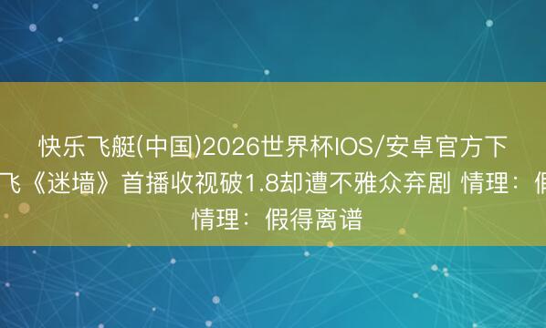 快乐飞艇(中国)2026世界杯IOS/安卓官方下载 郭京飞《迷墙》首播收视破1.8却遭不雅众弃剧 情理：假得离谱