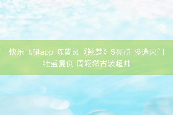 快乐飞艇app 陈皆灵《翘楚》5亮点 惨遭灭门壮盛复仇 周翊然古装超帅
