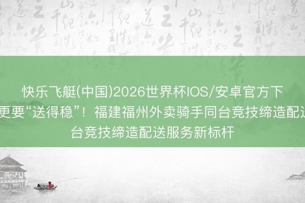 快乐飞艇(中国)2026世界杯IOS/安卓官方下载 “送得快”更要“送得稳”！福建福州外卖骑手同台竞技缔造配送服务新标杆