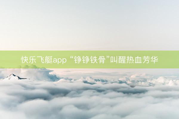 快乐飞艇app “铮铮铁骨”叫醒热血芳华