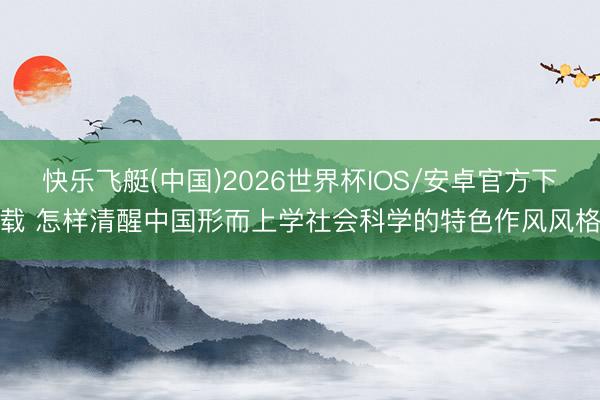 快乐飞艇(中国)2026世界杯IOS/安卓官方下载 怎样清醒中国形而上学社会科学的特色作风风格