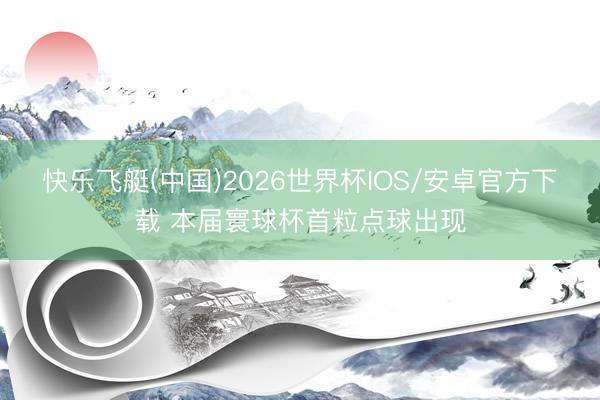 快乐飞艇(中国)2026世界杯IOS/安卓官方下载 本届寰球杯首粒点球出现
