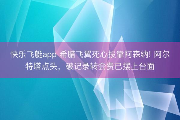 快乐飞艇app 希腊飞翼死心投靠阿森纳! 阿尔特塔点头，破记录转会费已摆上台面