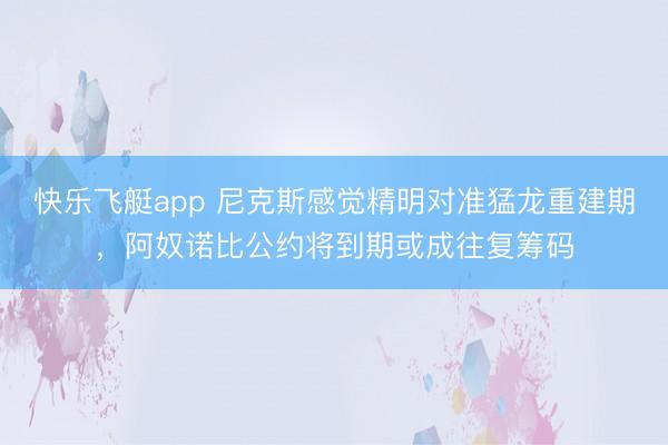 快乐飞艇app 尼克斯感觉精明对准猛龙重建期，阿奴诺比公约将到期或成往复筹码