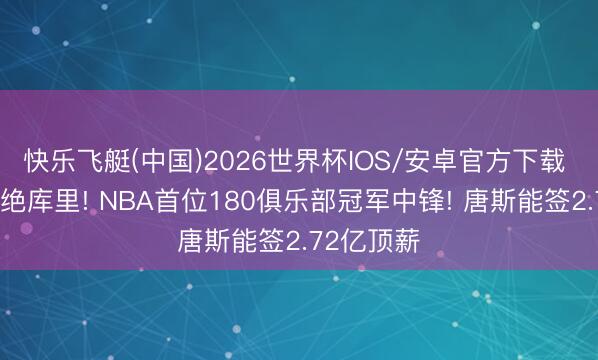 快乐飞艇(中国)2026世界杯IOS/安卓官方下载 正负值卓绝库里! NBA首位180俱乐部冠军中锋! 唐斯能签2.72亿顶薪